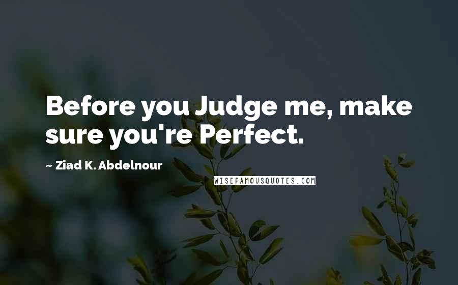 Ziad K. Abdelnour Quotes: Before you Judge me, make sure you're Perfect.