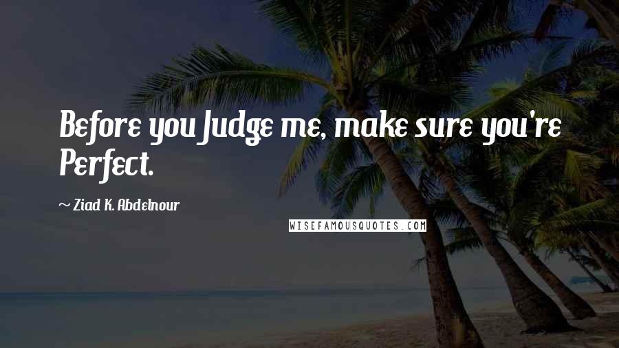 Ziad K. Abdelnour Quotes: Before you Judge me, make sure you're Perfect.