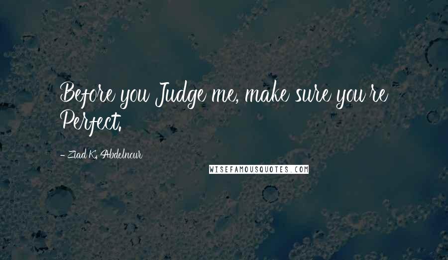 Ziad K. Abdelnour Quotes: Before you Judge me, make sure you're Perfect.