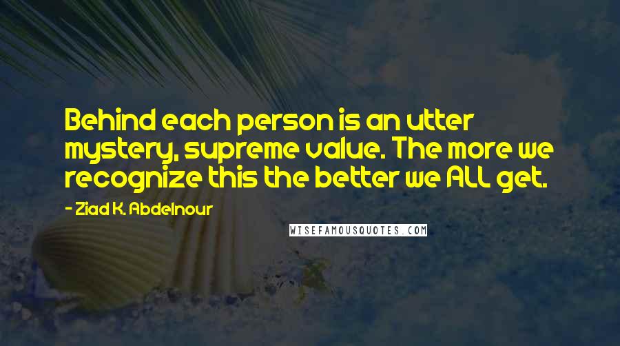 Ziad K. Abdelnour Quotes: Behind each person is an utter mystery, supreme value. The more we recognize this the better we ALL get.