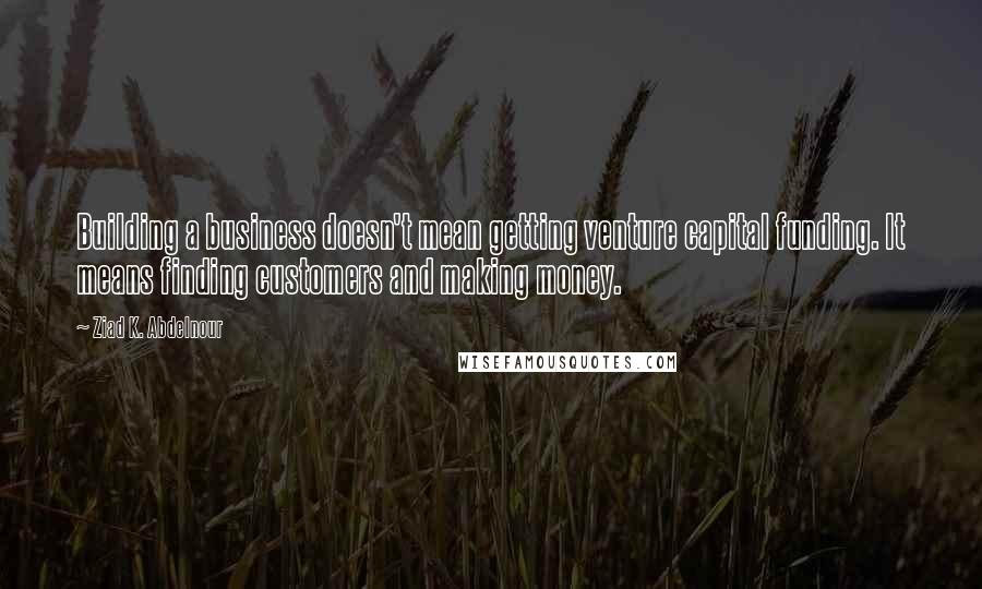 Ziad K. Abdelnour Quotes: Building a business doesn't mean getting venture capital funding. It means finding customers and making money.