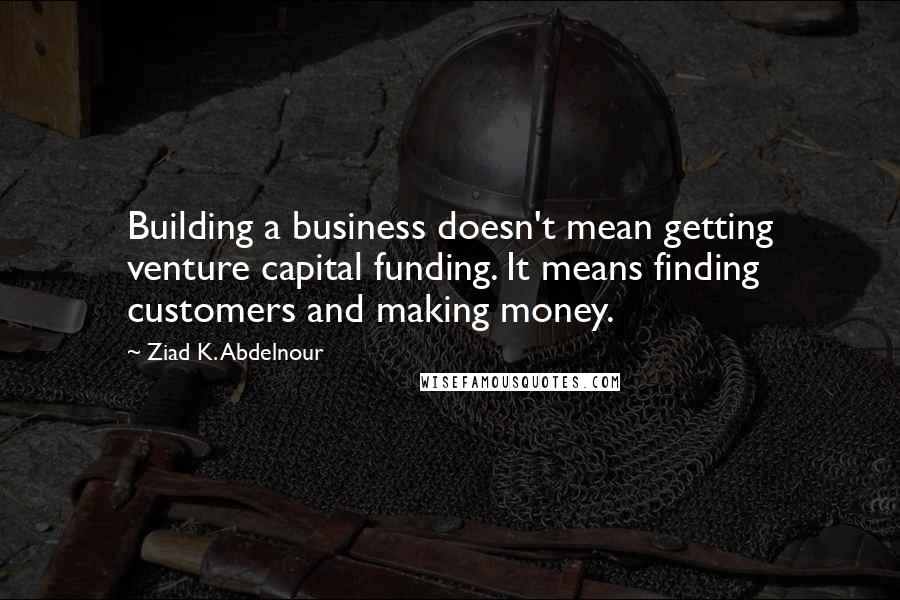 Ziad K. Abdelnour Quotes: Building a business doesn't mean getting venture capital funding. It means finding customers and making money.