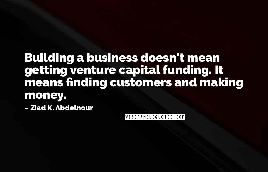 Ziad K. Abdelnour Quotes: Building a business doesn't mean getting venture capital funding. It means finding customers and making money.