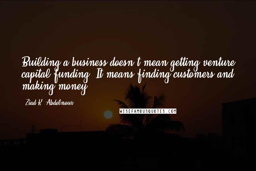 Ziad K. Abdelnour Quotes: Building a business doesn't mean getting venture capital funding. It means finding customers and making money.