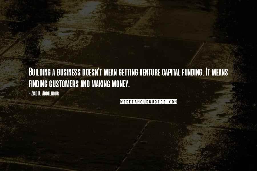 Ziad K. Abdelnour Quotes: Building a business doesn't mean getting venture capital funding. It means finding customers and making money.