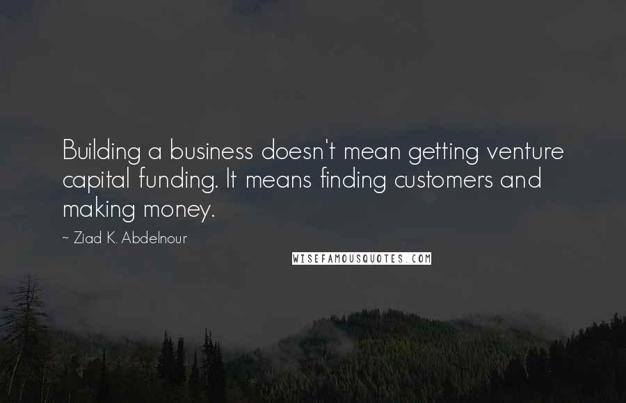 Ziad K. Abdelnour Quotes: Building a business doesn't mean getting venture capital funding. It means finding customers and making money.