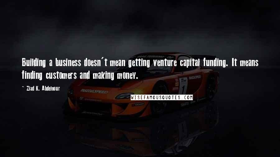 Ziad K. Abdelnour Quotes: Building a business doesn't mean getting venture capital funding. It means finding customers and making money.