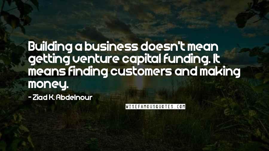 Ziad K. Abdelnour Quotes: Building a business doesn't mean getting venture capital funding. It means finding customers and making money.