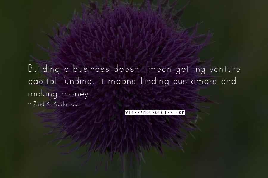 Ziad K. Abdelnour Quotes: Building a business doesn't mean getting venture capital funding. It means finding customers and making money.