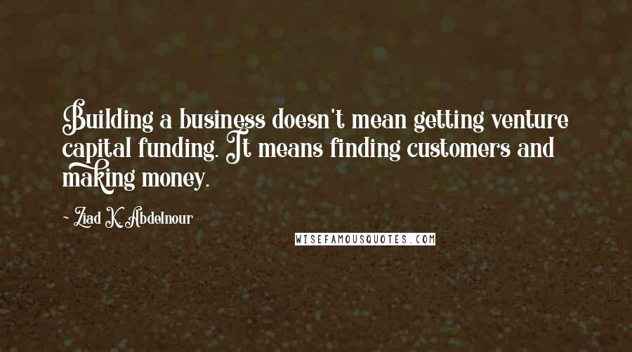 Ziad K. Abdelnour Quotes: Building a business doesn't mean getting venture capital funding. It means finding customers and making money.