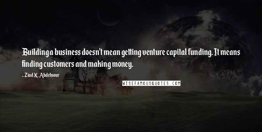 Ziad K. Abdelnour Quotes: Building a business doesn't mean getting venture capital funding. It means finding customers and making money.