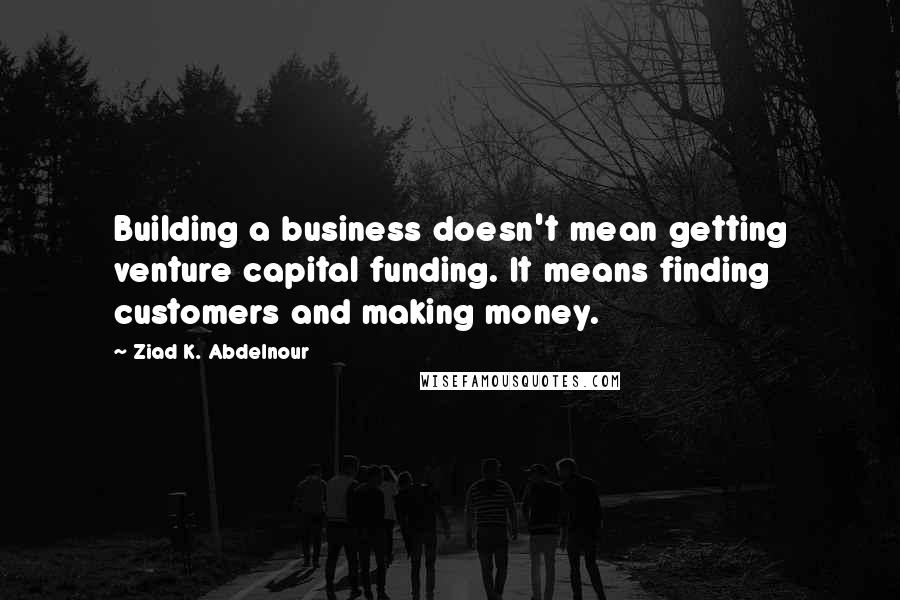 Ziad K. Abdelnour Quotes: Building a business doesn't mean getting venture capital funding. It means finding customers and making money.