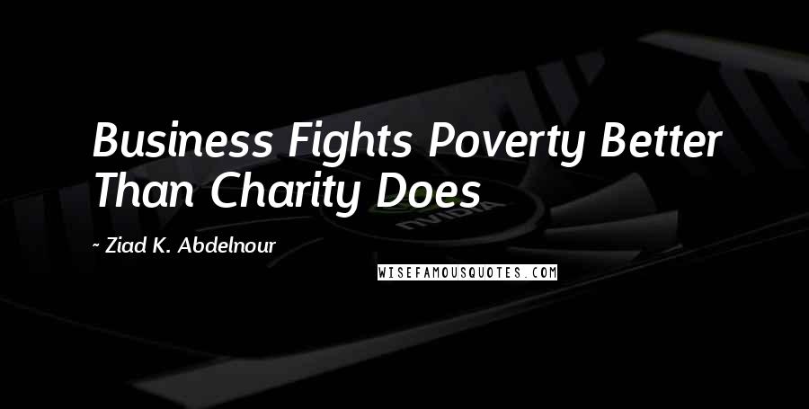 Ziad K. Abdelnour Quotes: Business Fights Poverty Better Than Charity Does