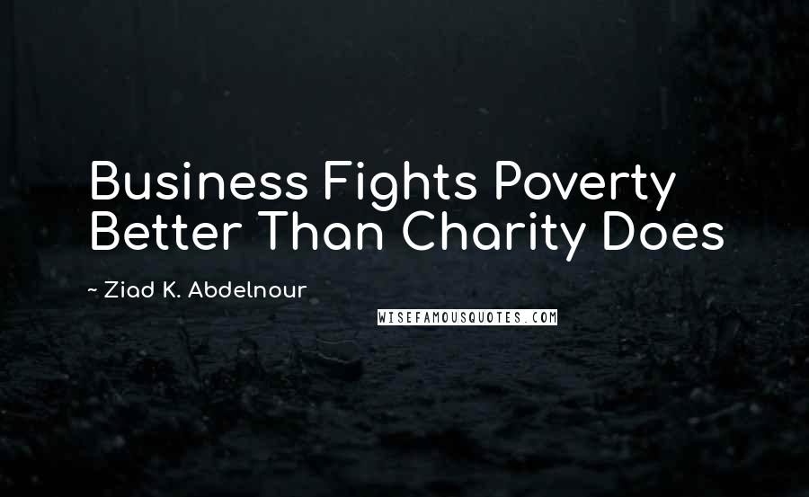 Ziad K. Abdelnour Quotes: Business Fights Poverty Better Than Charity Does