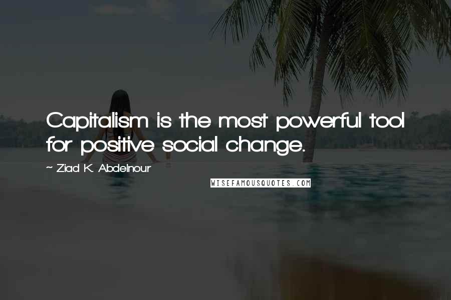 Ziad K. Abdelnour Quotes: Capitalism is the most powerful tool for positive social change.
