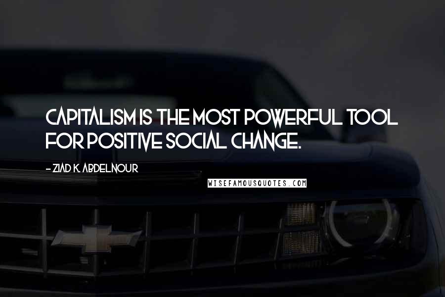 Ziad K. Abdelnour Quotes: Capitalism is the most powerful tool for positive social change.