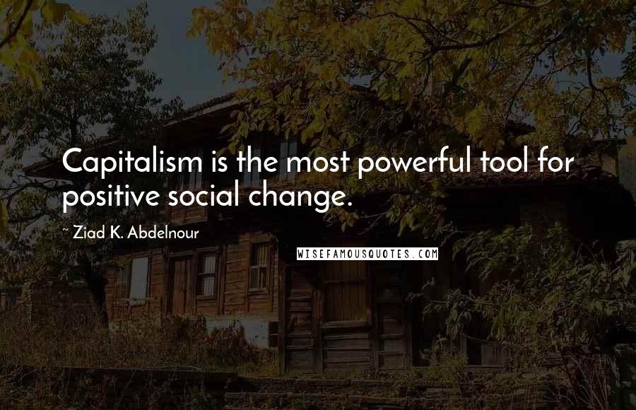 Ziad K. Abdelnour Quotes: Capitalism is the most powerful tool for positive social change.