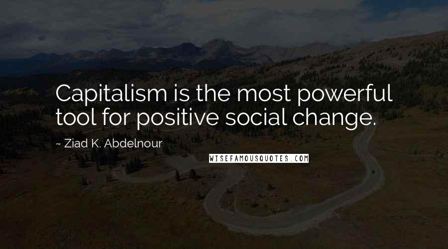 Ziad K. Abdelnour Quotes: Capitalism is the most powerful tool for positive social change.