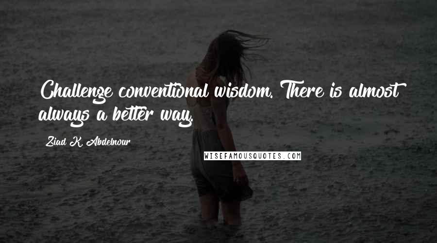 Ziad K. Abdelnour Quotes: Challenge conventional wisdom. There is almost always a better way.