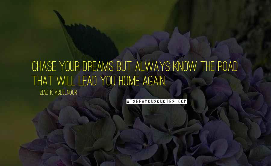 Ziad K. Abdelnour Quotes: Chase your dreams but always know the road that will lead you home again.