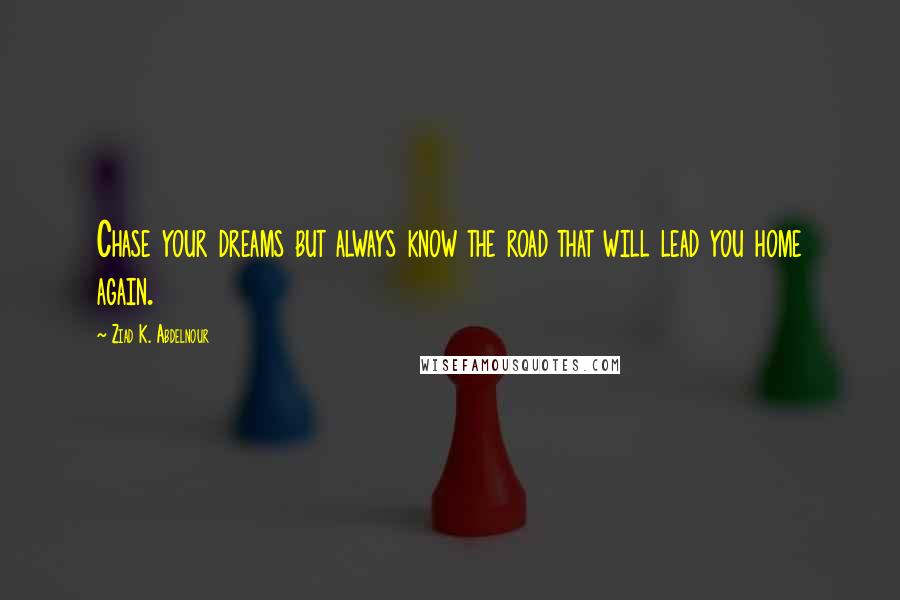 Ziad K. Abdelnour Quotes: Chase your dreams but always know the road that will lead you home again.