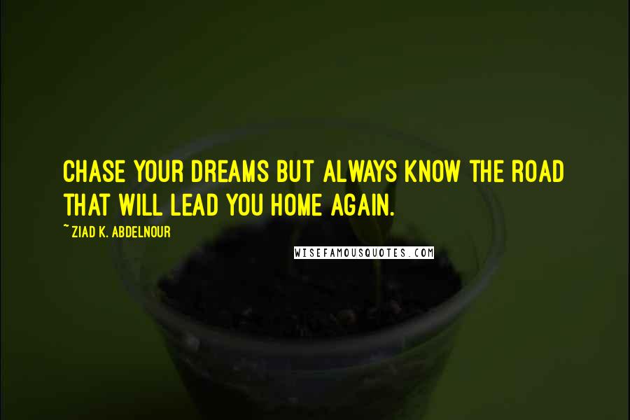 Ziad K. Abdelnour Quotes: Chase your dreams but always know the road that will lead you home again.