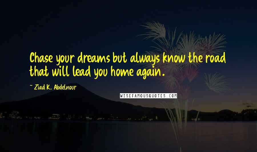 Ziad K. Abdelnour Quotes: Chase your dreams but always know the road that will lead you home again.