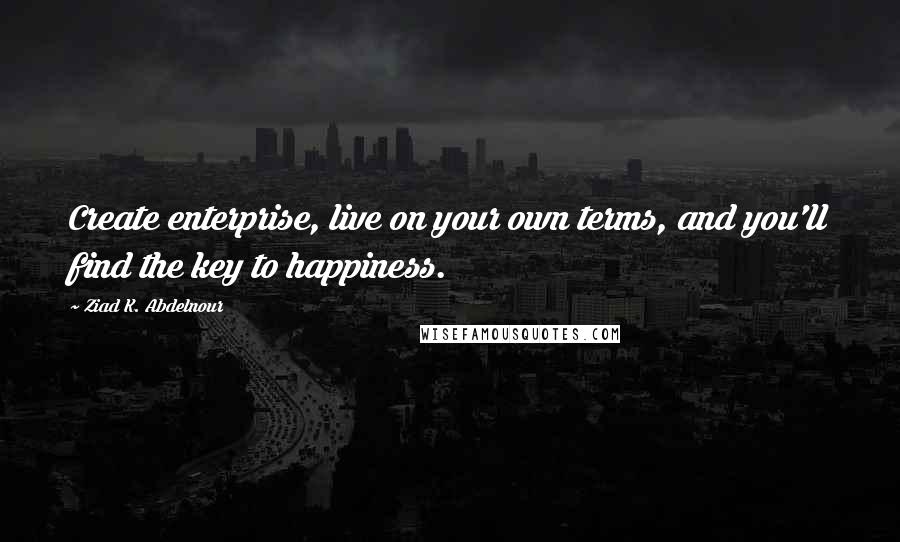 Ziad K. Abdelnour Quotes: Create enterprise, live on your own terms, and you'll find the key to happiness.