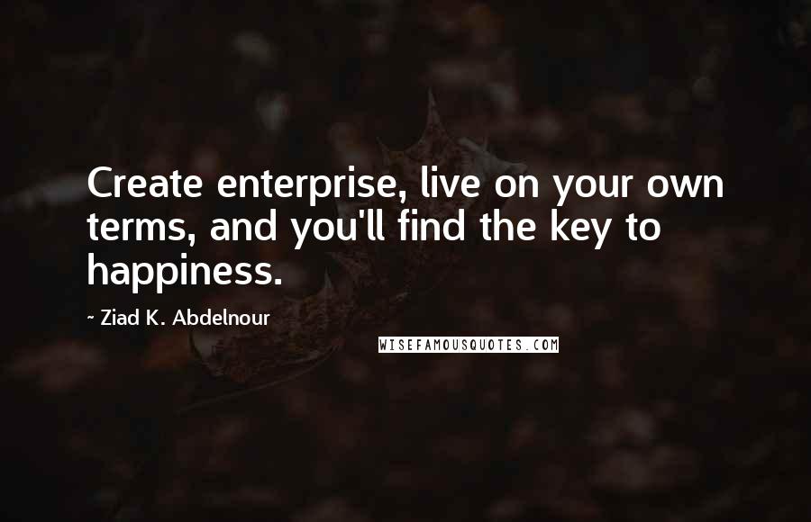 Ziad K. Abdelnour Quotes: Create enterprise, live on your own terms, and you'll find the key to happiness.