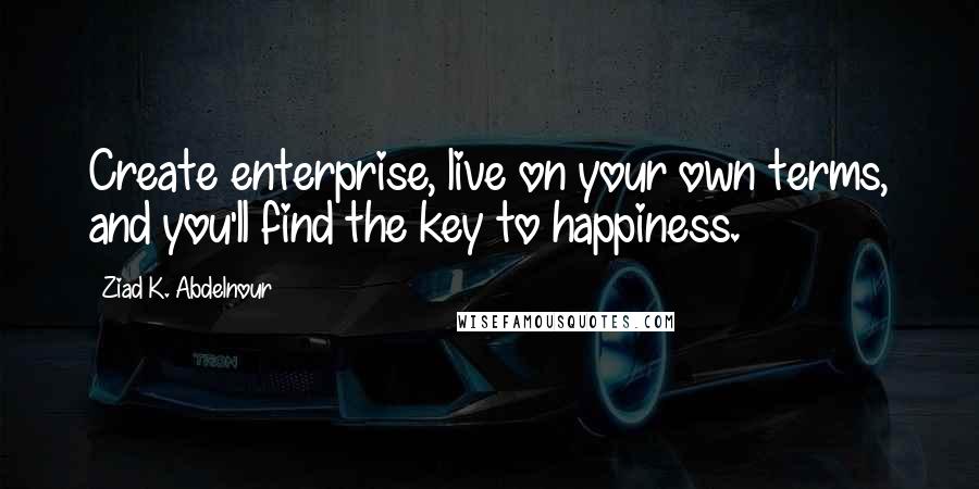 Ziad K. Abdelnour Quotes: Create enterprise, live on your own terms, and you'll find the key to happiness.