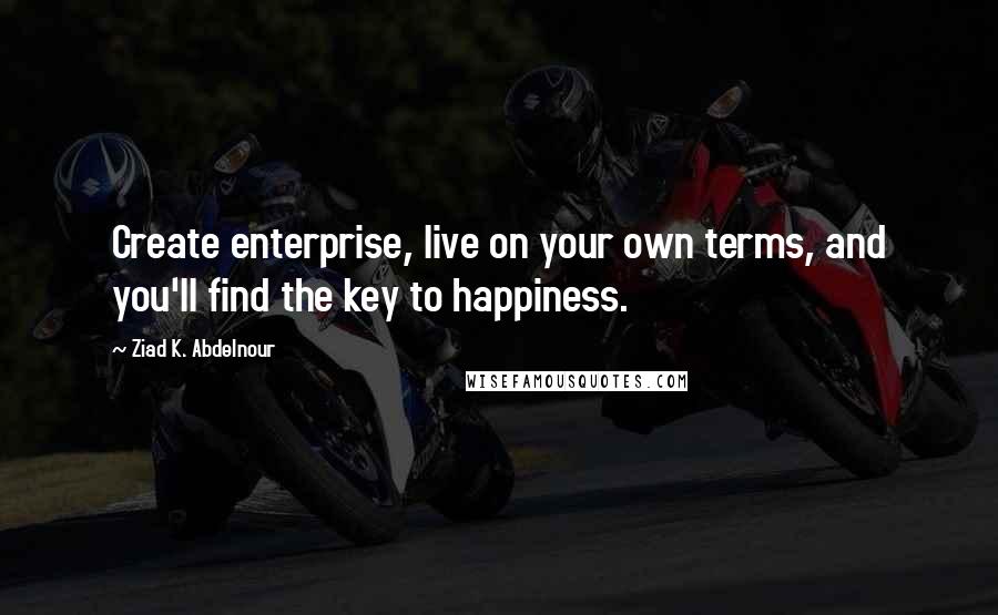 Ziad K. Abdelnour Quotes: Create enterprise, live on your own terms, and you'll find the key to happiness.