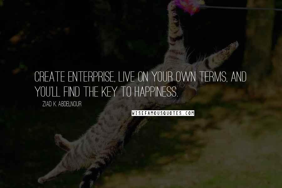 Ziad K. Abdelnour Quotes: Create enterprise, live on your own terms, and you'll find the key to happiness.