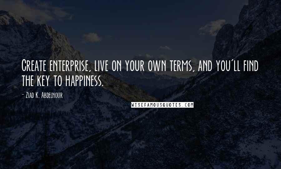 Ziad K. Abdelnour Quotes: Create enterprise, live on your own terms, and you'll find the key to happiness.