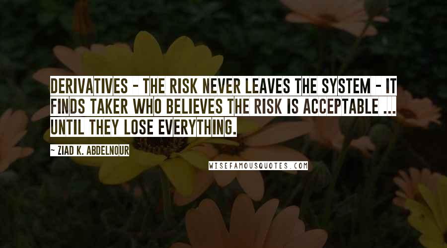 Ziad K. Abdelnour Quotes: Derivatives - The risk never leaves the system - It finds taker who believes the risk is acceptable ... until they lose everything.