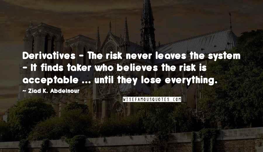 Ziad K. Abdelnour Quotes: Derivatives - The risk never leaves the system - It finds taker who believes the risk is acceptable ... until they lose everything.