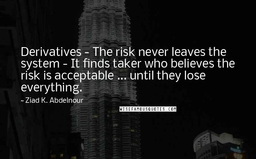 Ziad K. Abdelnour Quotes: Derivatives - The risk never leaves the system - It finds taker who believes the risk is acceptable ... until they lose everything.