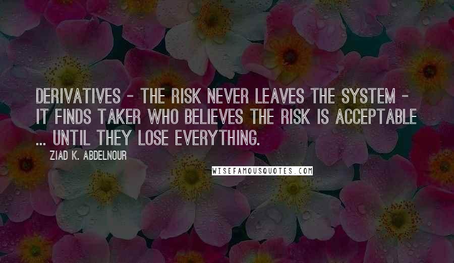 Ziad K. Abdelnour Quotes: Derivatives - The risk never leaves the system - It finds taker who believes the risk is acceptable ... until they lose everything.