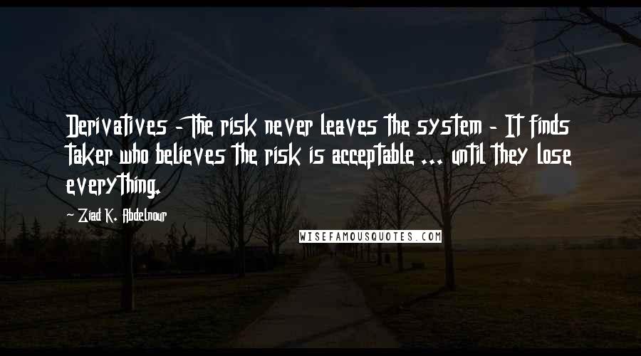 Ziad K. Abdelnour Quotes: Derivatives - The risk never leaves the system - It finds taker who believes the risk is acceptable ... until they lose everything.