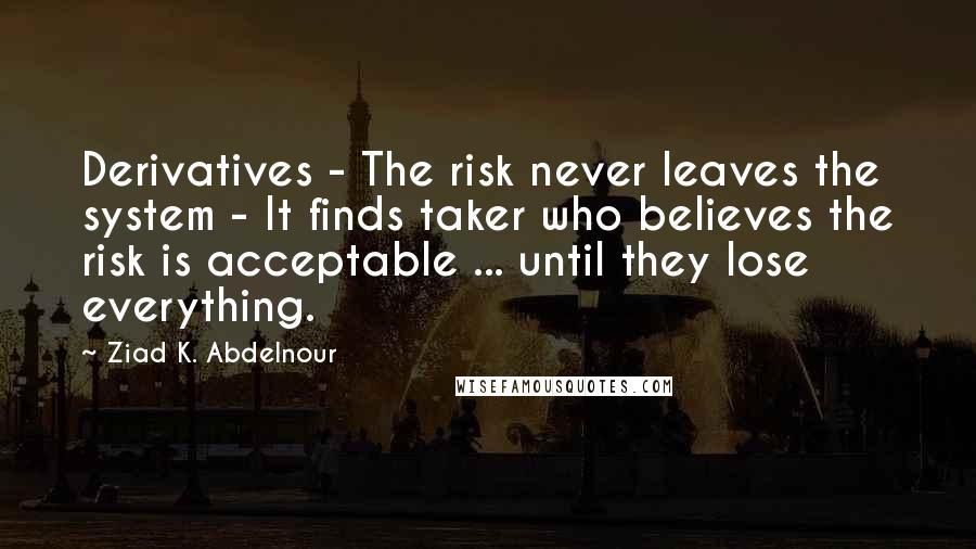 Ziad K. Abdelnour Quotes: Derivatives - The risk never leaves the system - It finds taker who believes the risk is acceptable ... until they lose everything.