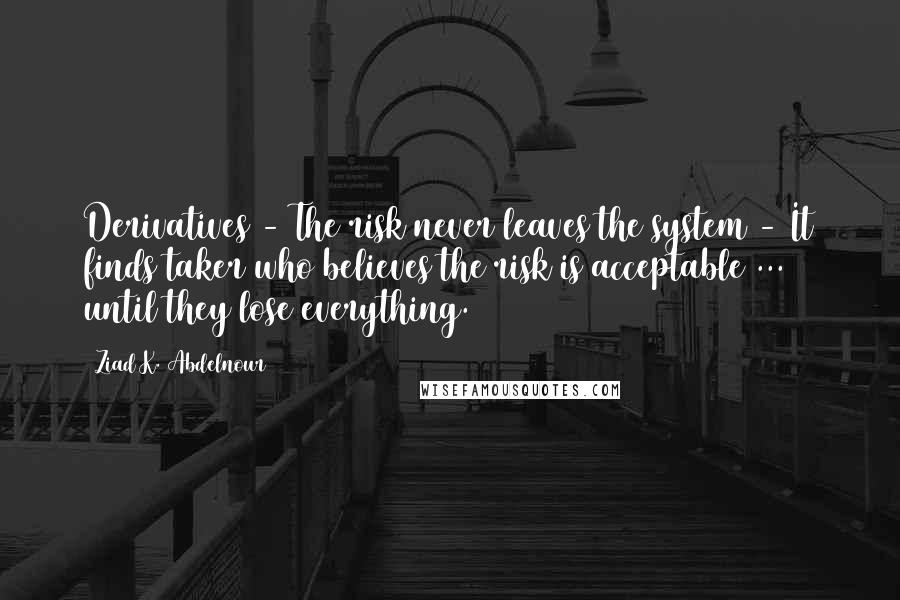 Ziad K. Abdelnour Quotes: Derivatives - The risk never leaves the system - It finds taker who believes the risk is acceptable ... until they lose everything.