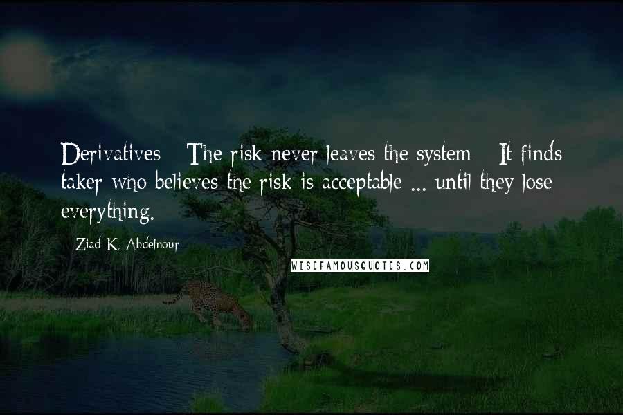 Ziad K. Abdelnour Quotes: Derivatives - The risk never leaves the system - It finds taker who believes the risk is acceptable ... until they lose everything.