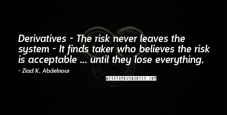 Ziad K. Abdelnour Quotes: Derivatives - The risk never leaves the system - It finds taker who believes the risk is acceptable ... until they lose everything.