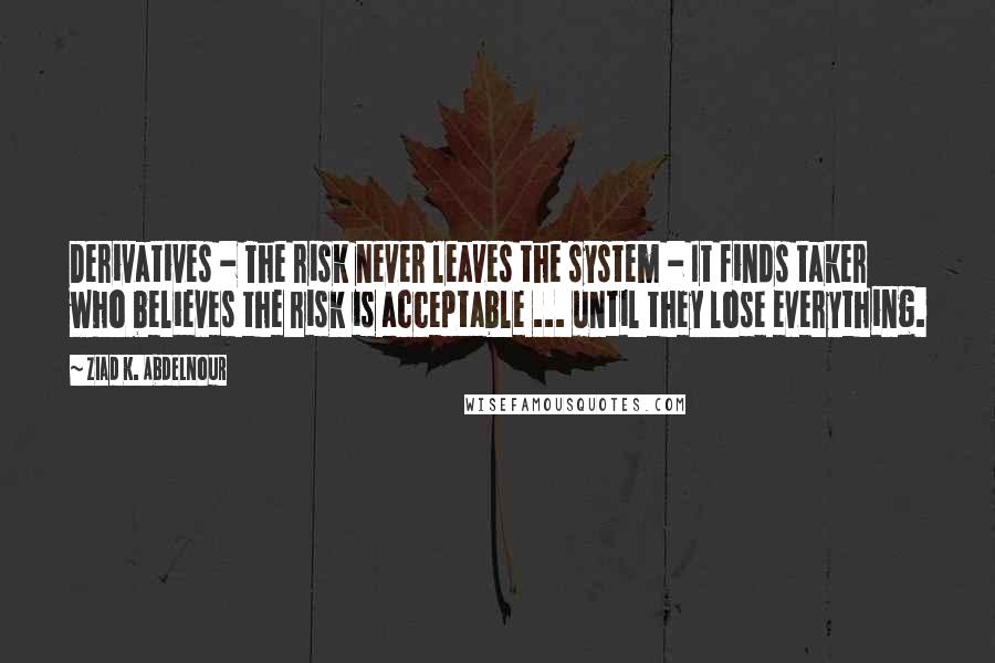 Ziad K. Abdelnour Quotes: Derivatives - The risk never leaves the system - It finds taker who believes the risk is acceptable ... until they lose everything.