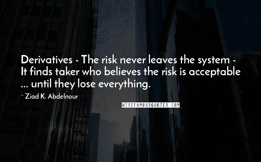 Ziad K. Abdelnour Quotes: Derivatives - The risk never leaves the system - It finds taker who believes the risk is acceptable ... until they lose everything.