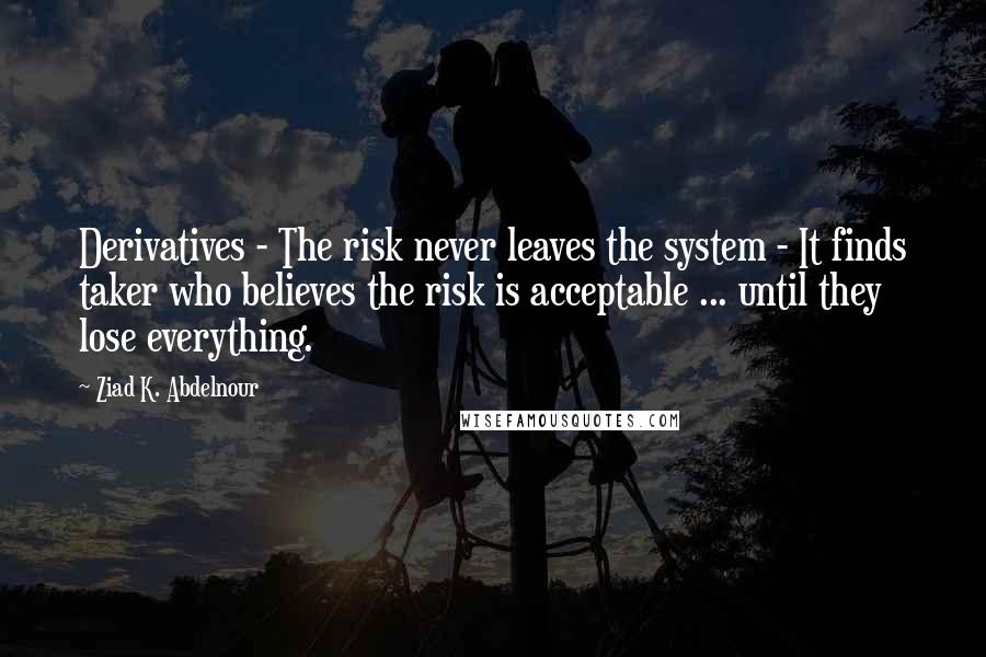 Ziad K. Abdelnour Quotes: Derivatives - The risk never leaves the system - It finds taker who believes the risk is acceptable ... until they lose everything.