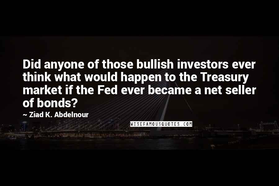 Ziad K. Abdelnour Quotes: Did anyone of those bullish investors ever think what would happen to the Treasury market if the Fed ever became a net seller of bonds?