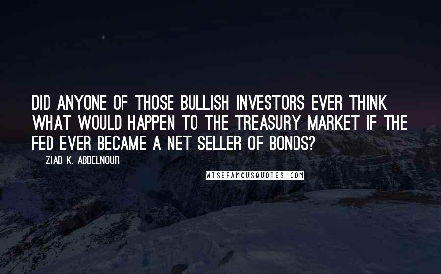 Ziad K. Abdelnour Quotes: Did anyone of those bullish investors ever think what would happen to the Treasury market if the Fed ever became a net seller of bonds?