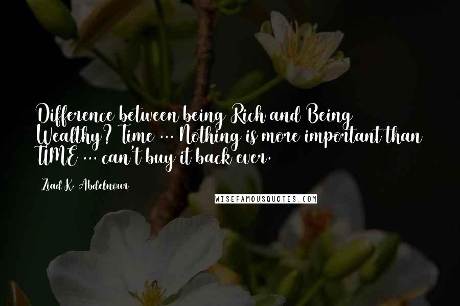 Ziad K. Abdelnour Quotes: Difference between being Rich and Being Wealthy? Time ... Nothing is more important than TIME ... can't buy it back ever.