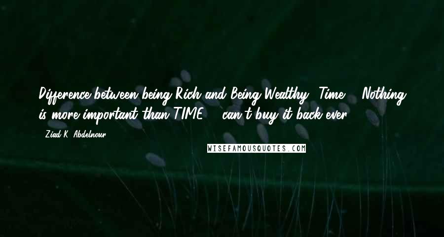 Ziad K. Abdelnour Quotes: Difference between being Rich and Being Wealthy? Time ... Nothing is more important than TIME ... can't buy it back ever.