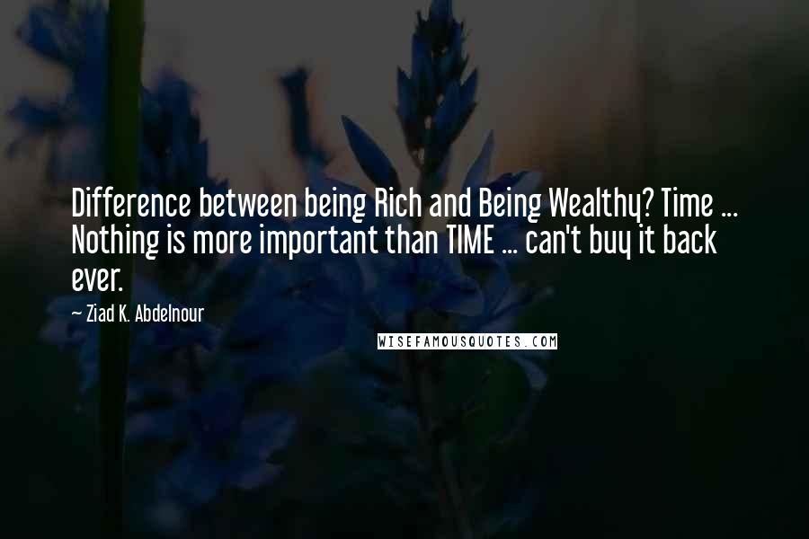 Ziad K. Abdelnour Quotes: Difference between being Rich and Being Wealthy? Time ... Nothing is more important than TIME ... can't buy it back ever.